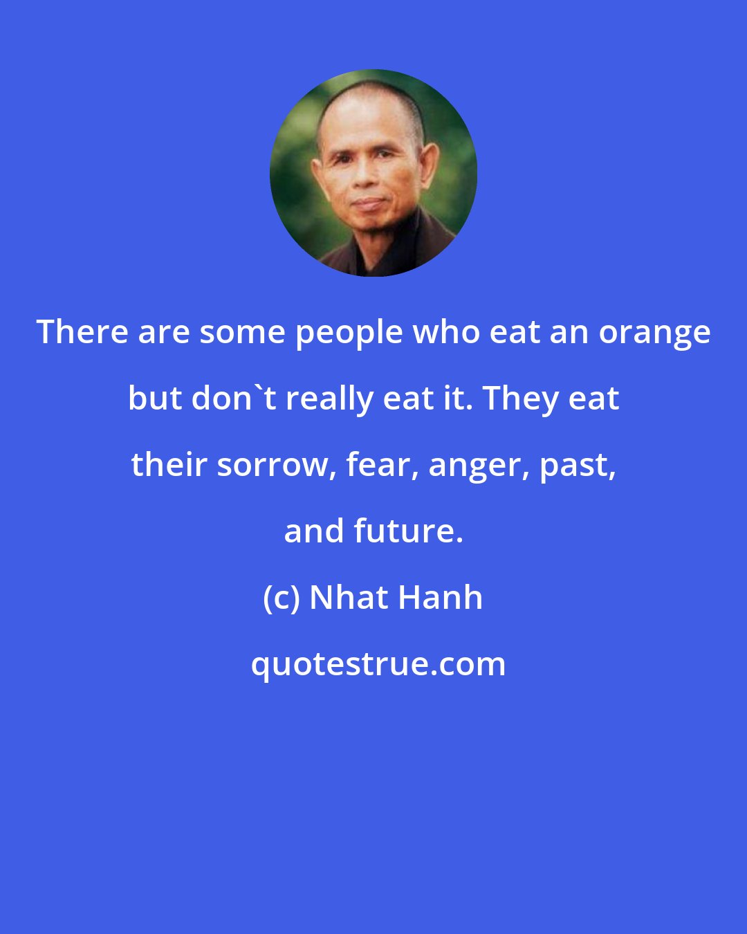 Nhat Hanh: There are some people who eat an orange but don't really eat it. They eat their sorrow, fear, anger, past, and future.