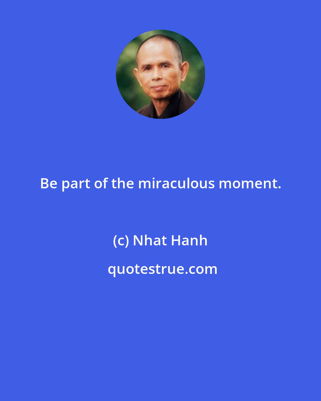 Nhat Hanh: Be part of the miraculous moment.