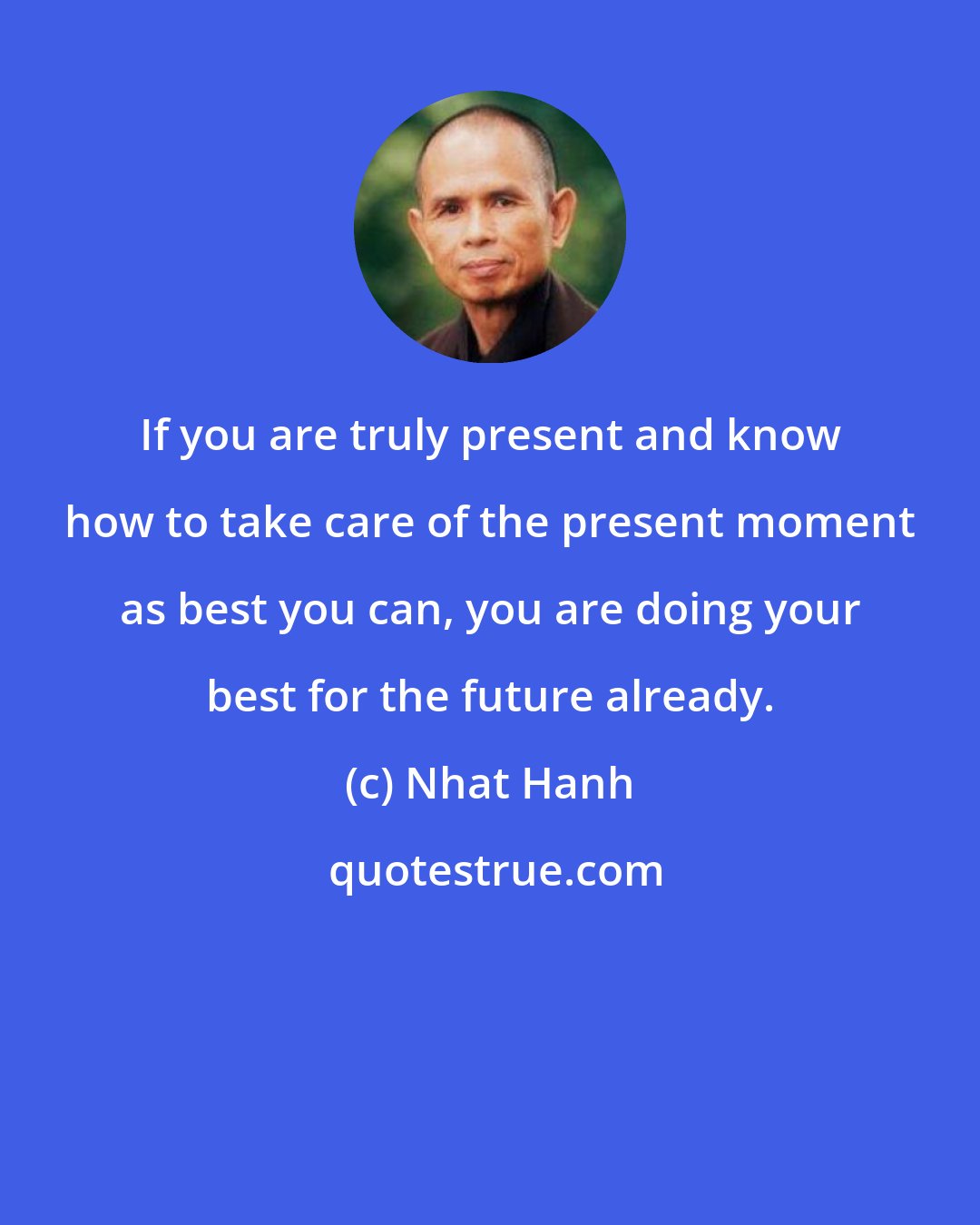 Nhat Hanh: If you are truly present and know how to take care of the present moment as best you can, you are doing your best for the future already.