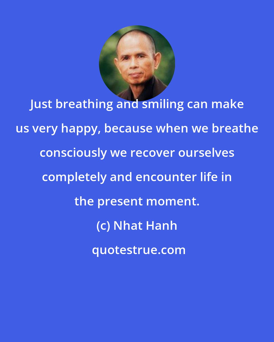 Nhat Hanh: Just breathing and smiling can make us very happy, because when we breathe consciously we recover ourselves completely and encounter life in the present moment.