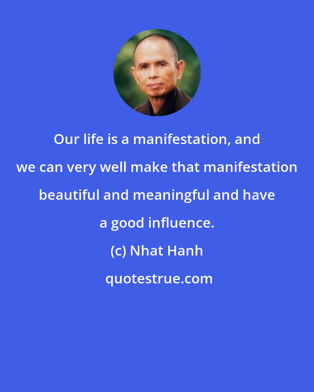 Nhat Hanh: Our life is a manifestation, and we can very well make that manifestation beautiful and meaningful and have a good influence.