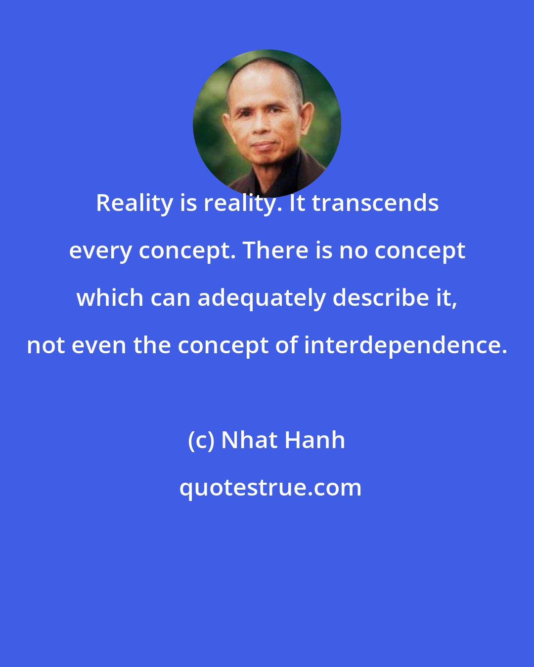 Nhat Hanh: Reality is reality. It transcends every concept. There is no concept which can adequately describe it, not even the concept of interdependence.