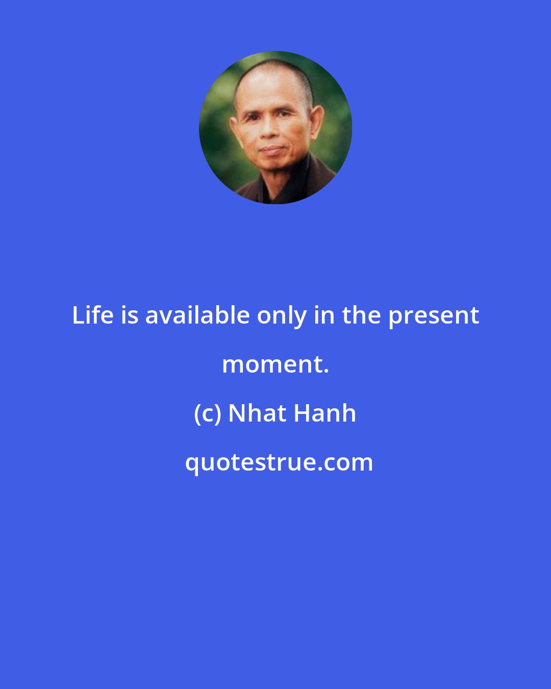 Nhat Hanh: Life is available only in the present moment.