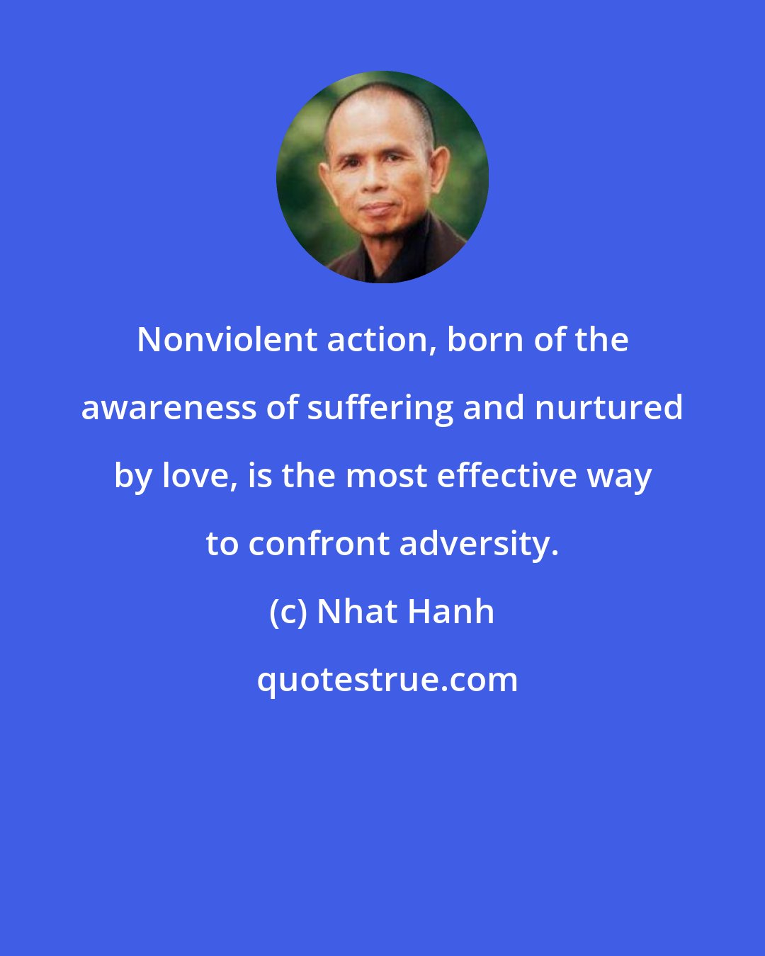 Nhat Hanh: Nonviolent action, born of the awareness of suffering and nurtured by love, is the most effective way to confront adversity.