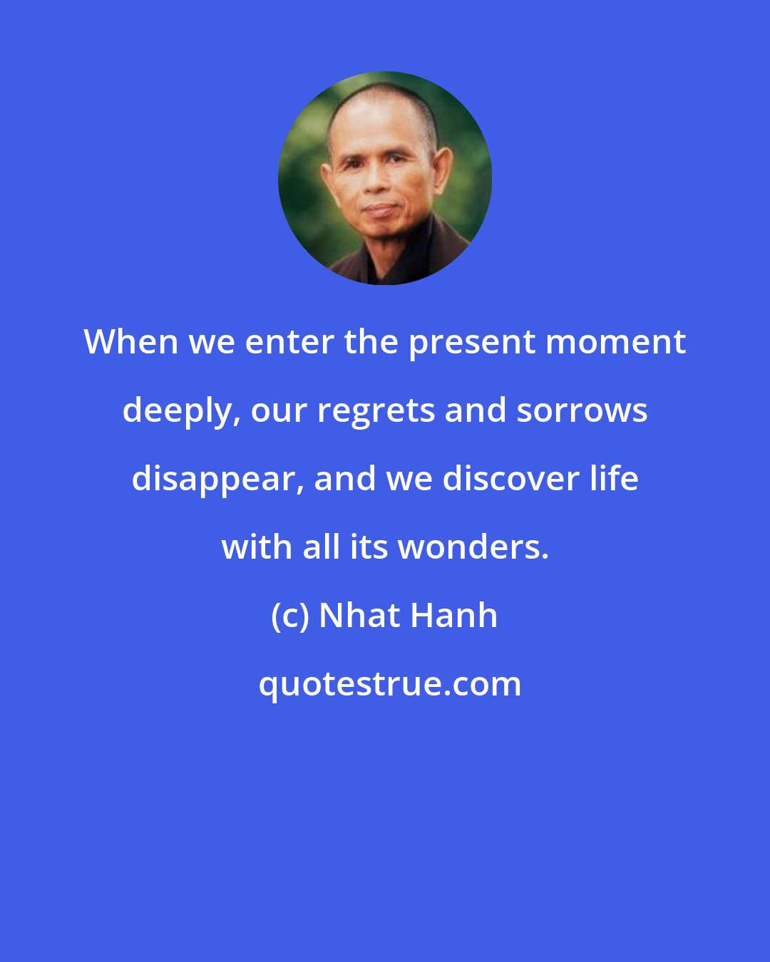 Nhat Hanh: When we enter the present moment deeply, our regrets and sorrows disappear, and we discover life with all its wonders.