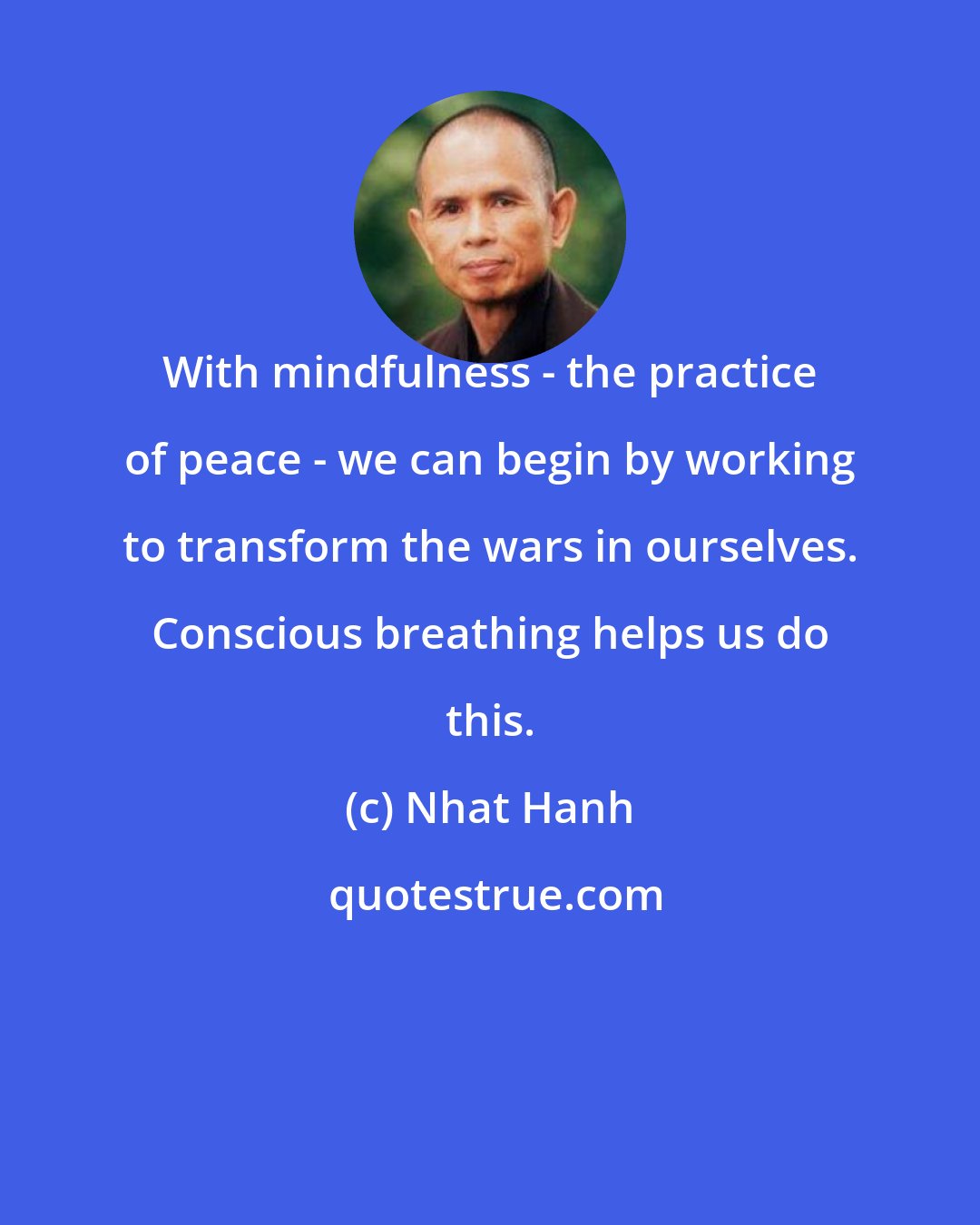 Nhat Hanh: With mindfulness - the practice of peace - we can begin by working to transform the wars in ourselves. Conscious breathing helps us do this.