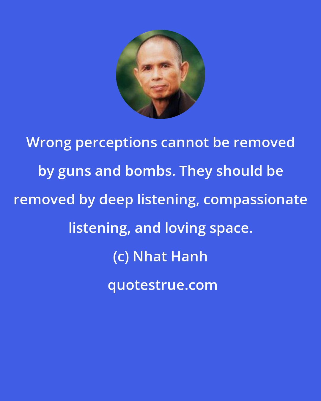 Nhat Hanh: Wrong perceptions cannot be removed by guns and bombs. They should be removed by deep listening, compassionate listening, and loving space.