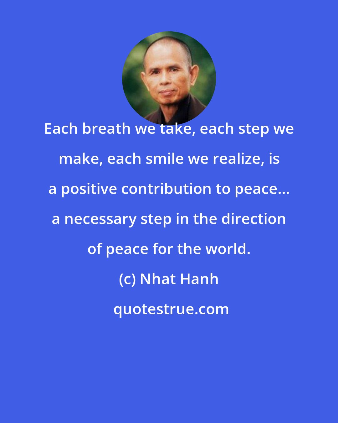 Nhat Hanh: Each breath we take, each step we make, each smile we realize, is a positive contribution to peace... a necessary step in the direction of peace for the world.