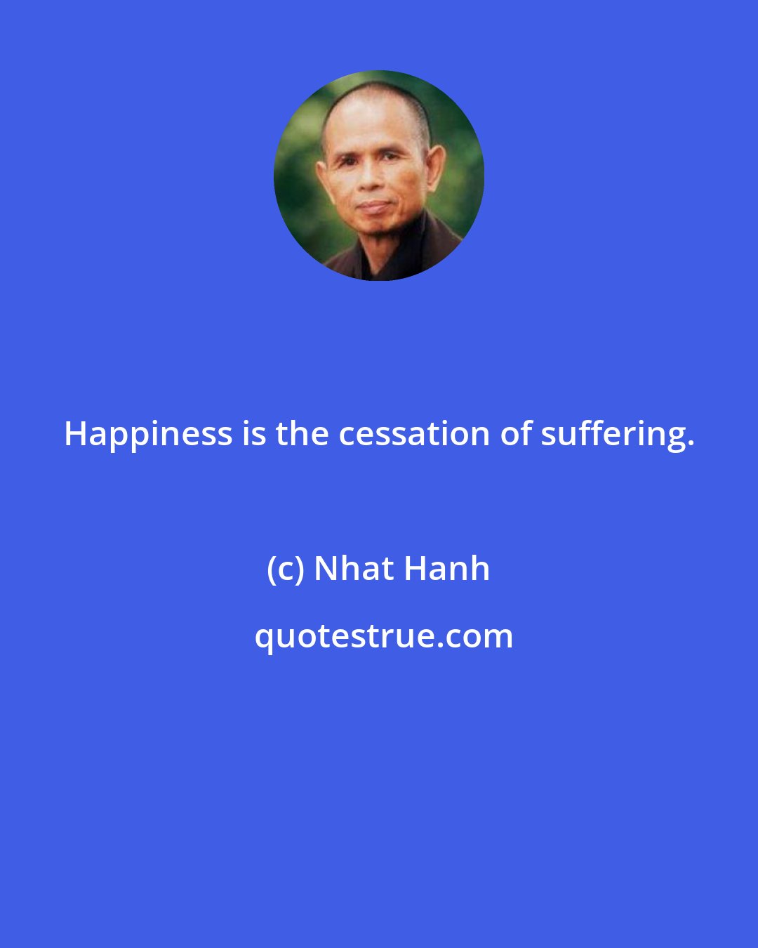 Nhat Hanh: Happiness is the cessation of suffering.