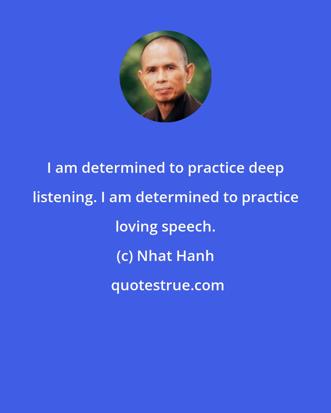 Nhat Hanh: I am determined to practice deep listening. I am determined to practice loving speech.