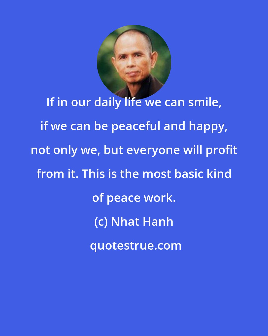 Nhat Hanh: If in our daily life we can smile, if we can be peaceful and happy, not only we, but everyone will profit from it. This is the most basic kind of peace work.