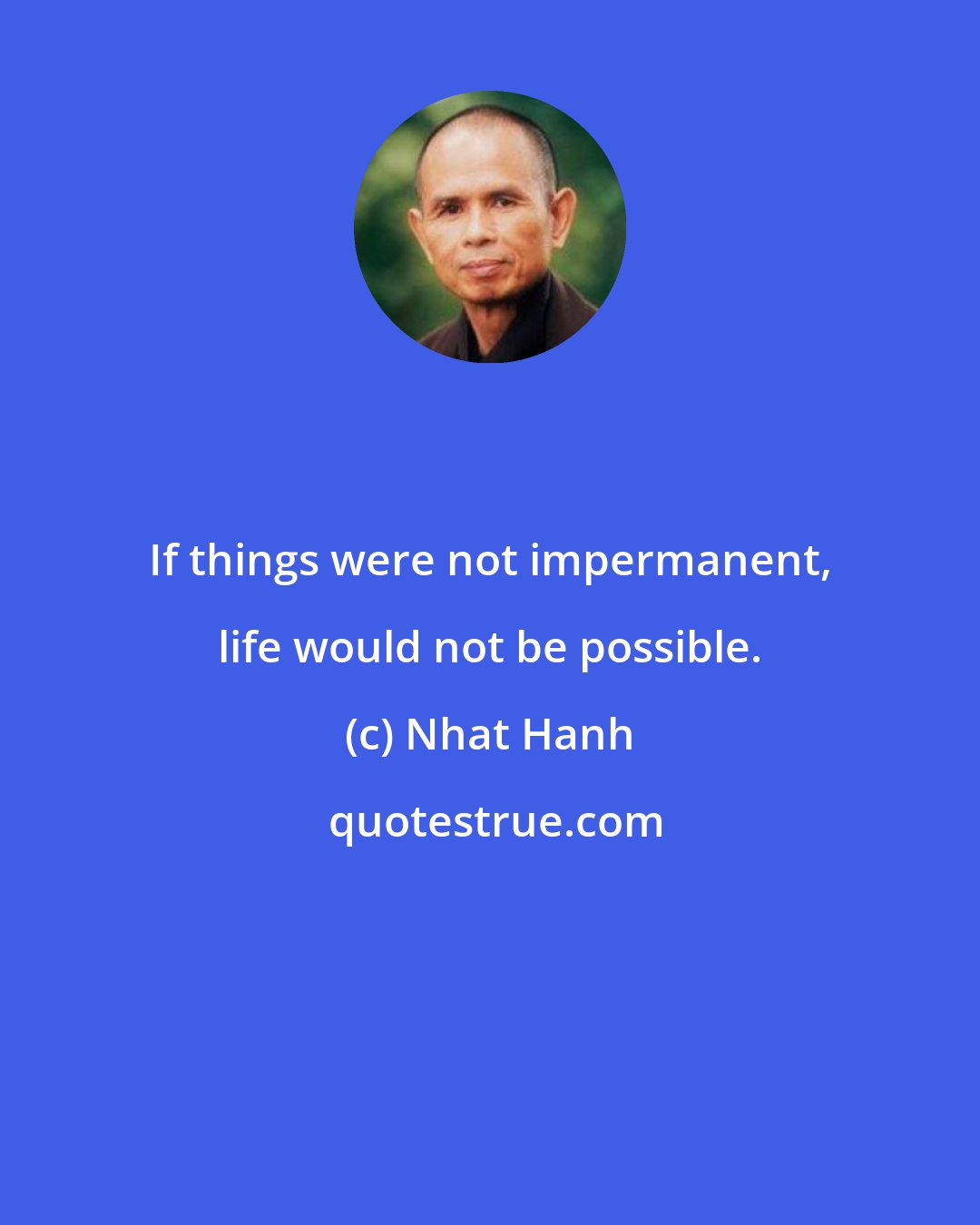 Nhat Hanh: If things were not impermanent, life would not be possible.