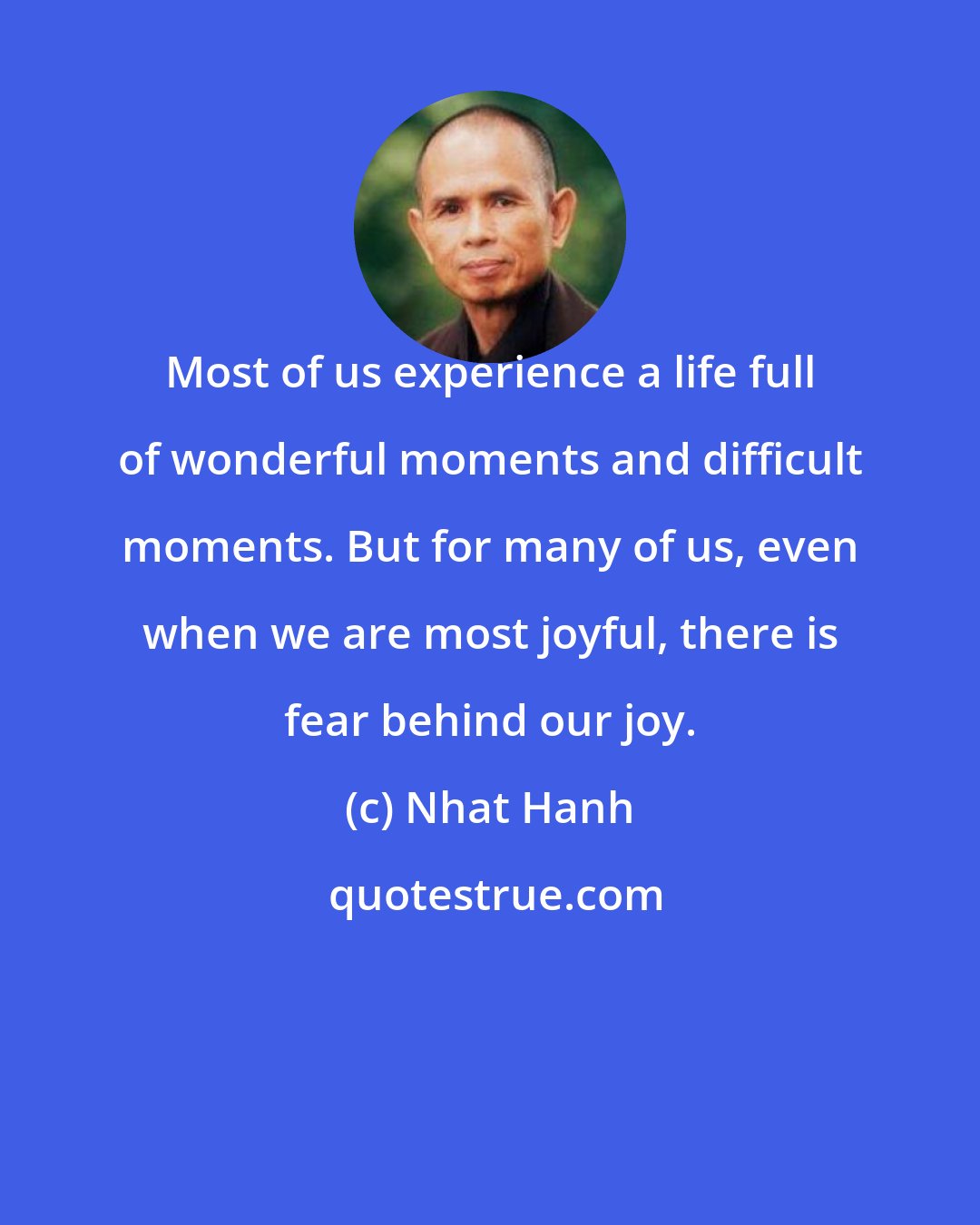 Nhat Hanh: Most of us experience a life full of wonderful moments and difficult moments. But for many of us, even when we are most joyful, there is fear behind our joy.