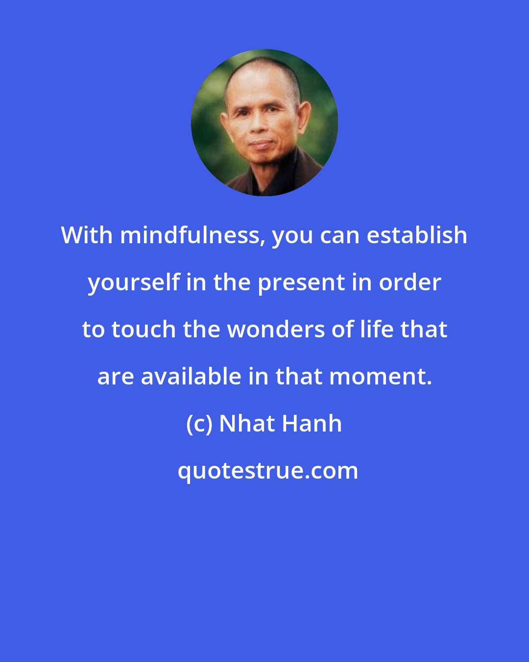 Nhat Hanh: With mindfulness, you can establish yourself in the present in order to touch the wonders of life that are available in that moment.