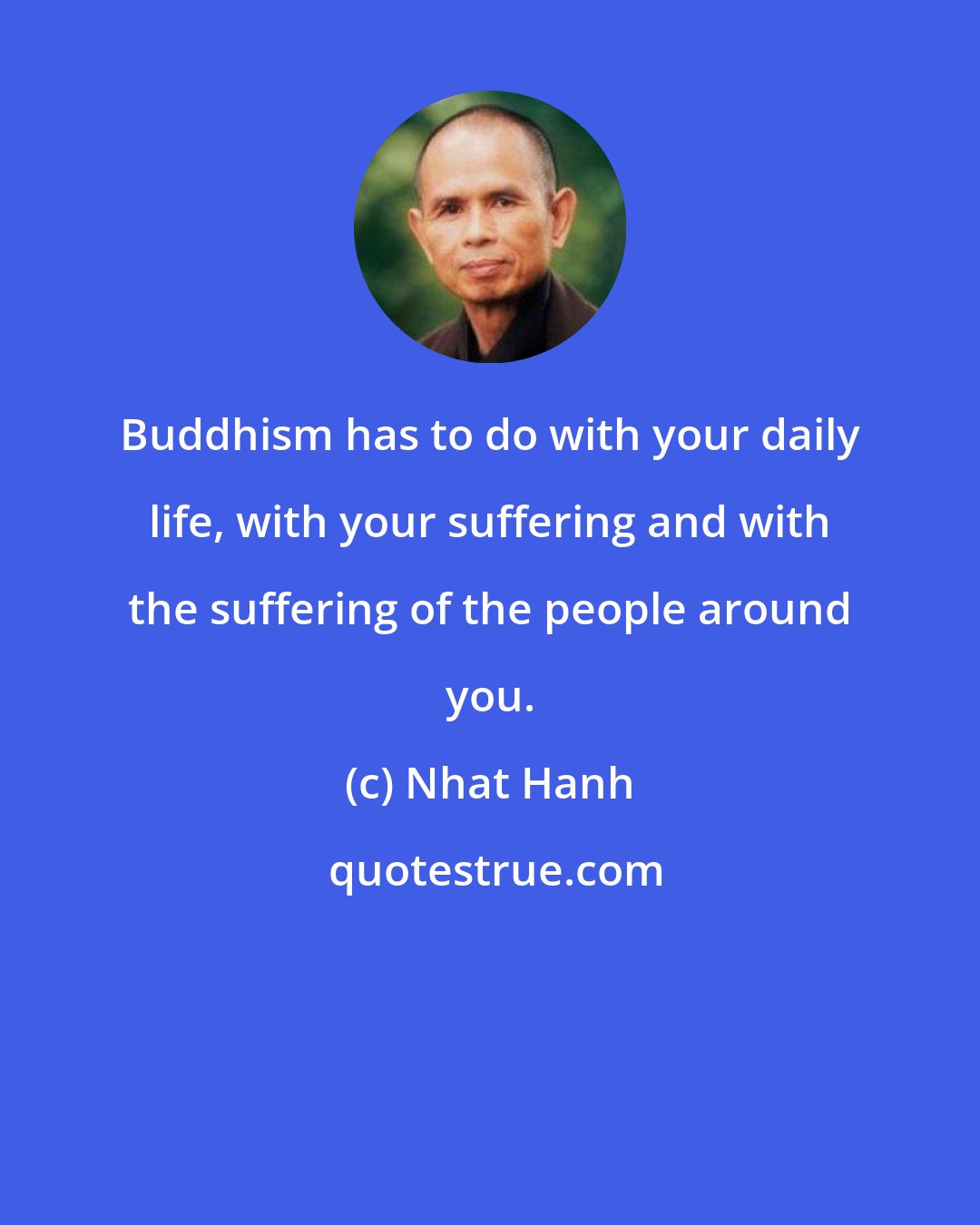 Nhat Hanh: Buddhism has to do with your daily life, with your suffering and with the suffering of the people around you.