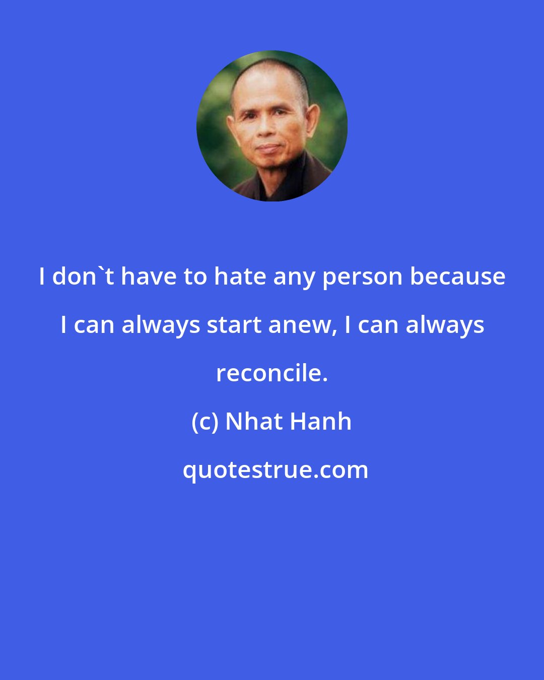 Nhat Hanh: I don't have to hate any person because I can always start anew, I can always reconcile.