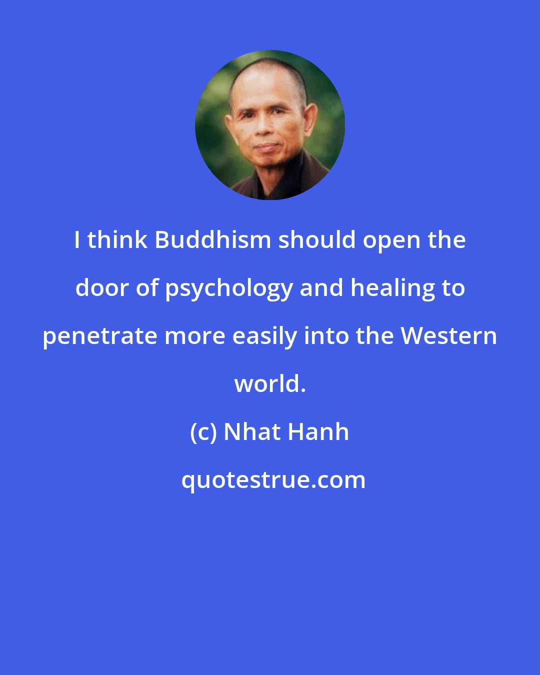 Nhat Hanh: I think Buddhism should open the door of psychology and healing to penetrate more easily into the Western world.