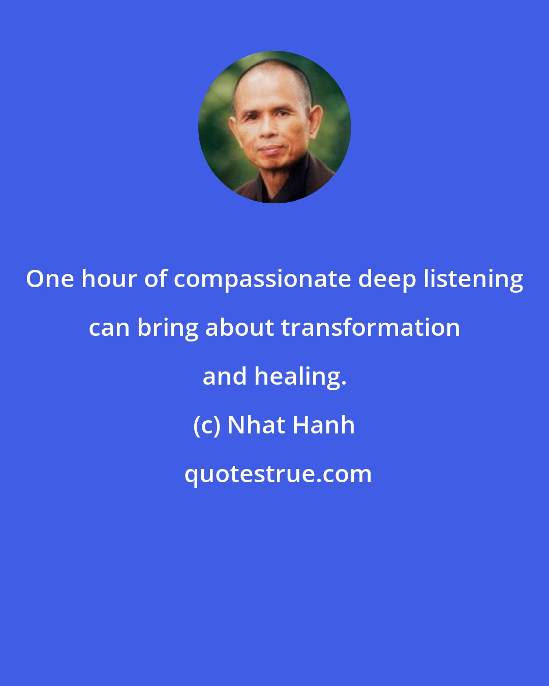 Nhat Hanh: One hour of compassionate deep listening can bring about transformation and healing.