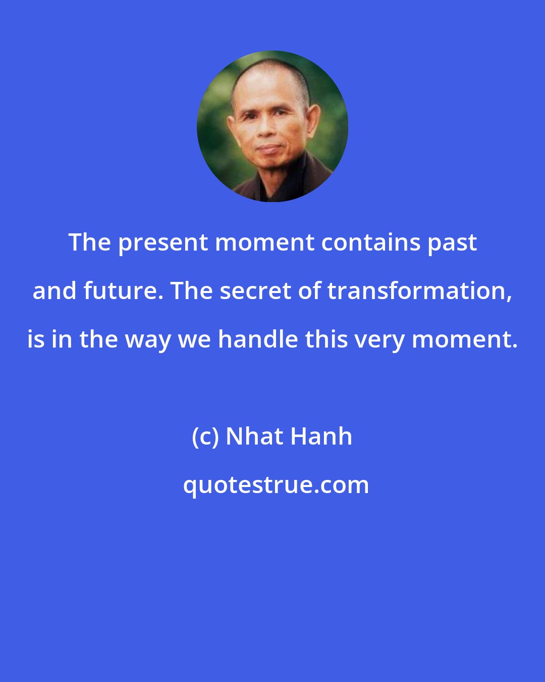 Nhat Hanh: The present moment contains past and future. The secret of transformation, is in the way we handle this very moment.