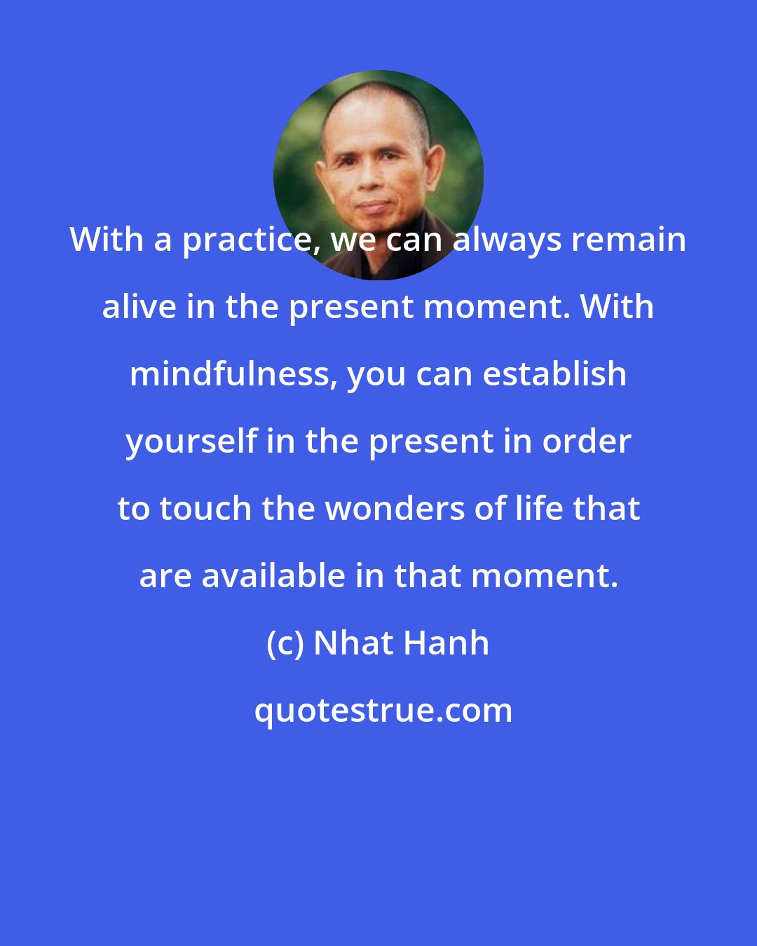 Nhat Hanh: With a practice, we can always remain alive in the present moment. With mindfulness, you can establish yourself in the present in order to touch the wonders of life that are available in that moment.