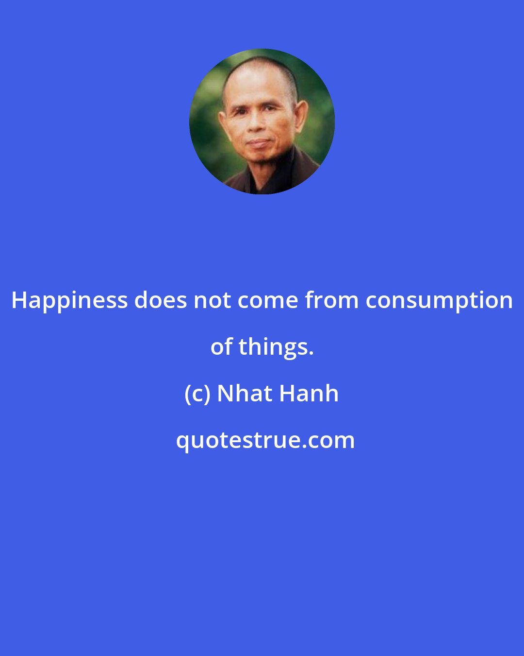 Nhat Hanh: Happiness does not come from consumption of things.