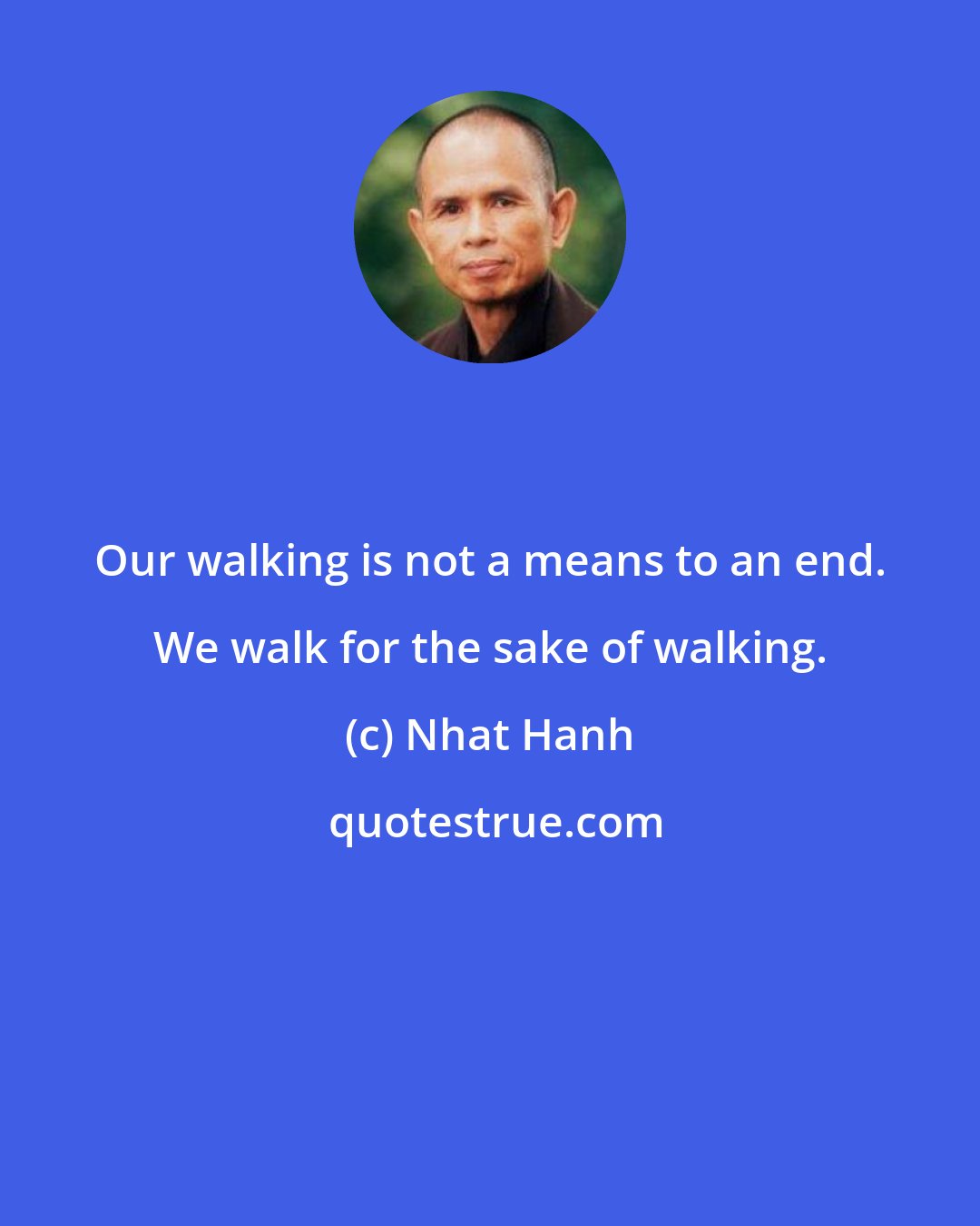 Nhat Hanh: Our walking is not a means to an end. We walk for the sake of walking.