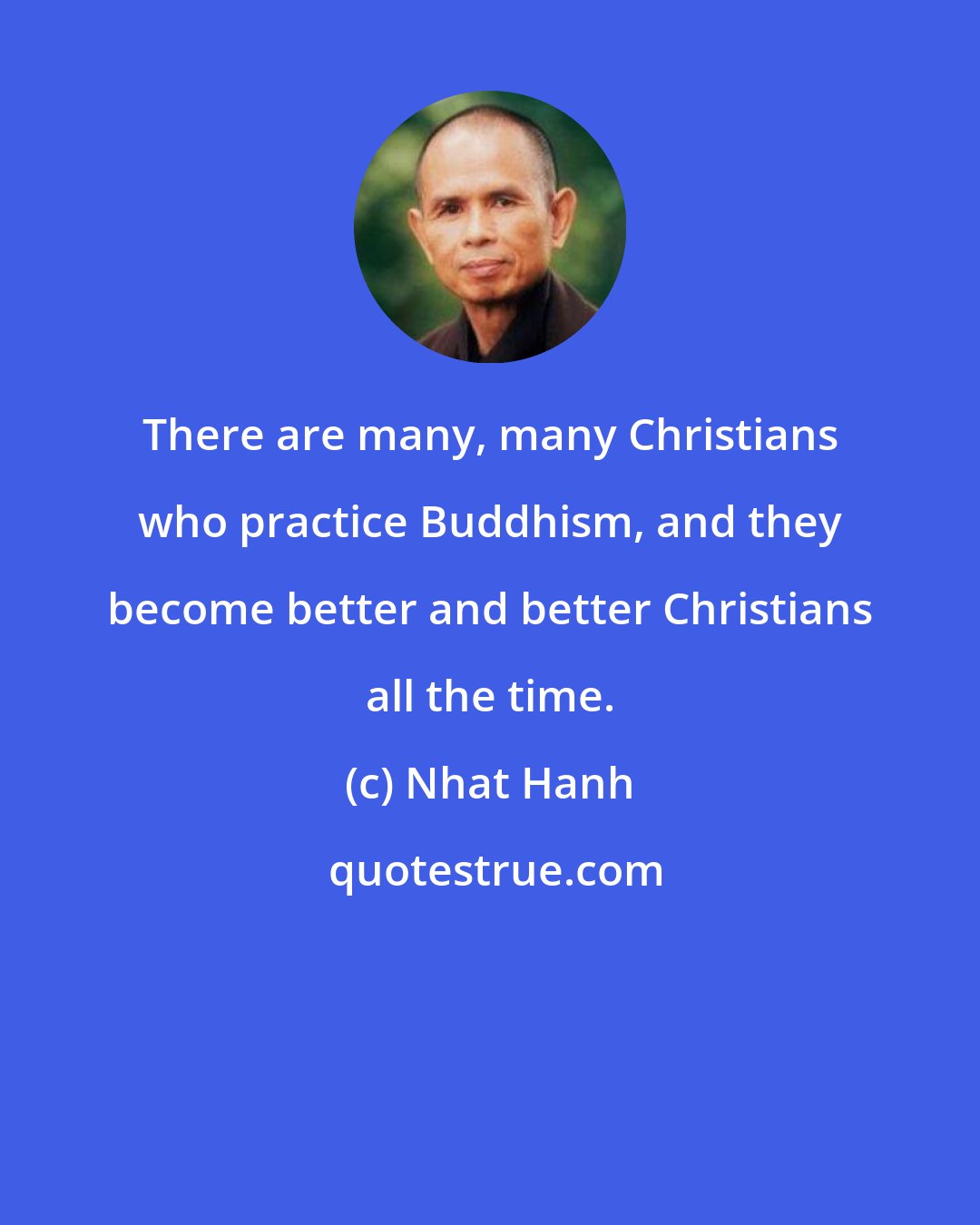 Nhat Hanh: There are many, many Christians who practice Buddhism, and they become better and better Christians all the time.