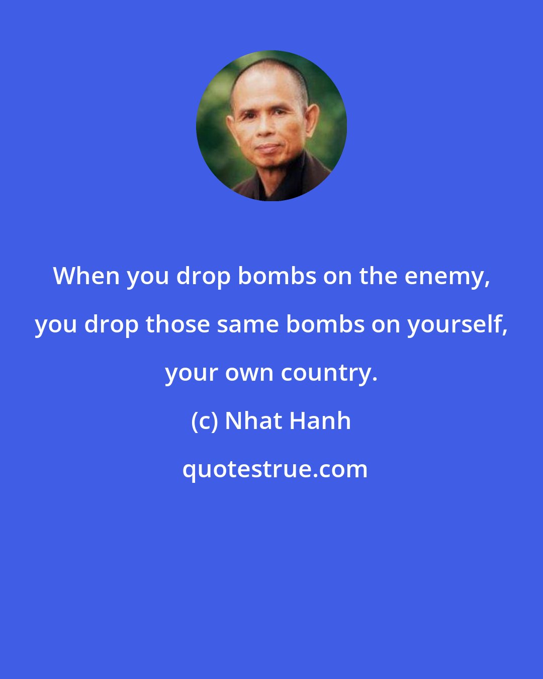 Nhat Hanh: When you drop bombs on the enemy, you drop those same bombs on yourself, your own country.