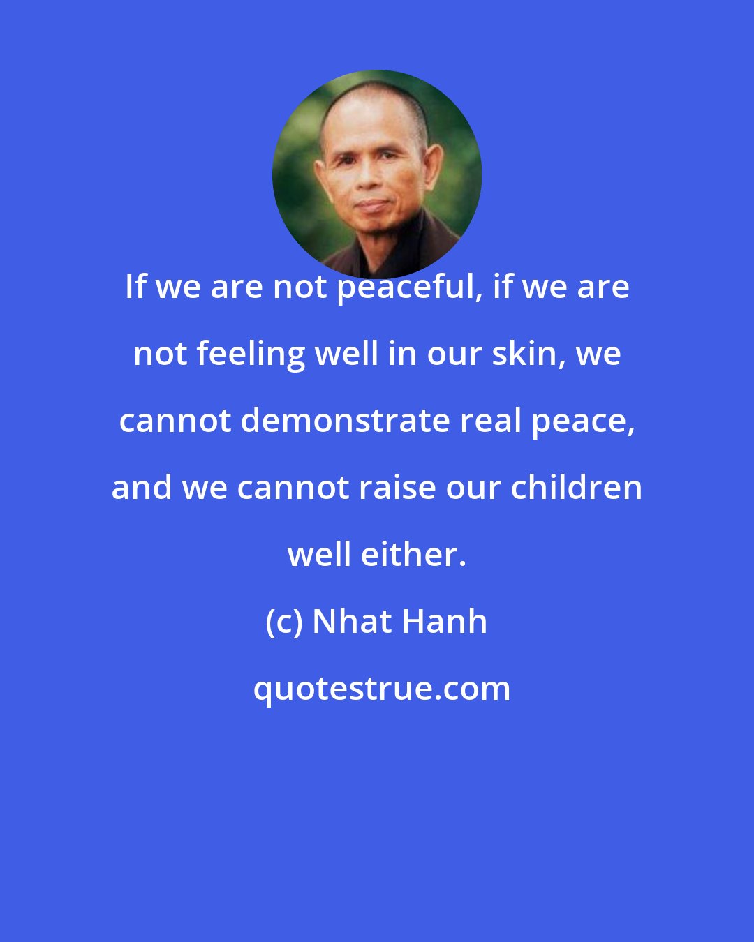 Nhat Hanh: If we are not peaceful, if we are not feeling well in our skin, we cannot demonstrate real peace, and we cannot raise our children well either.