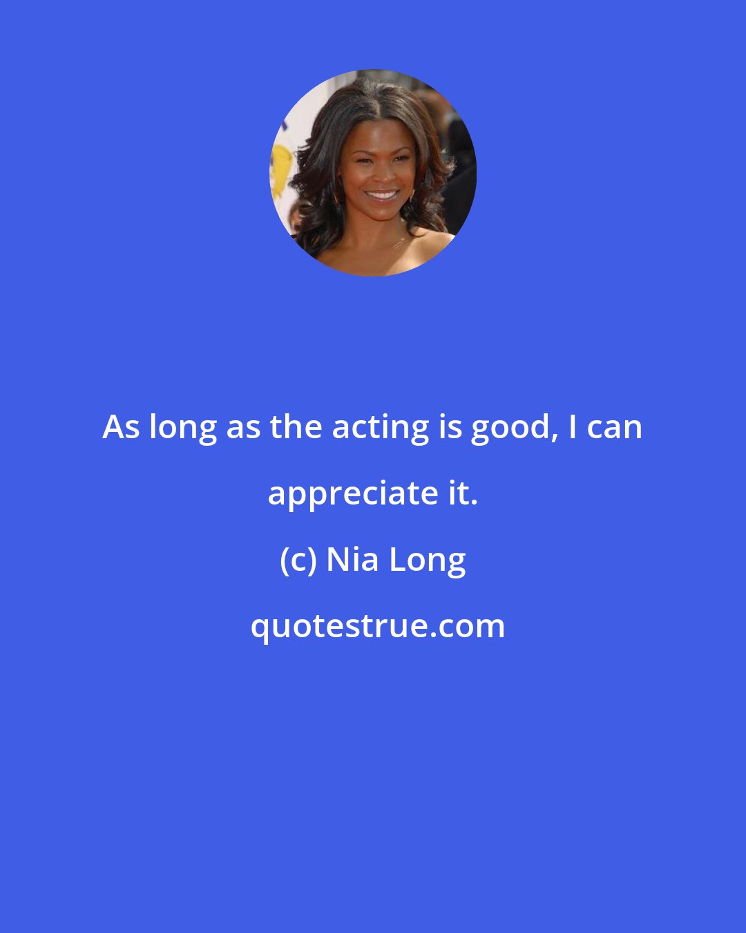 Nia Long: As long as the acting is good, I can appreciate it.