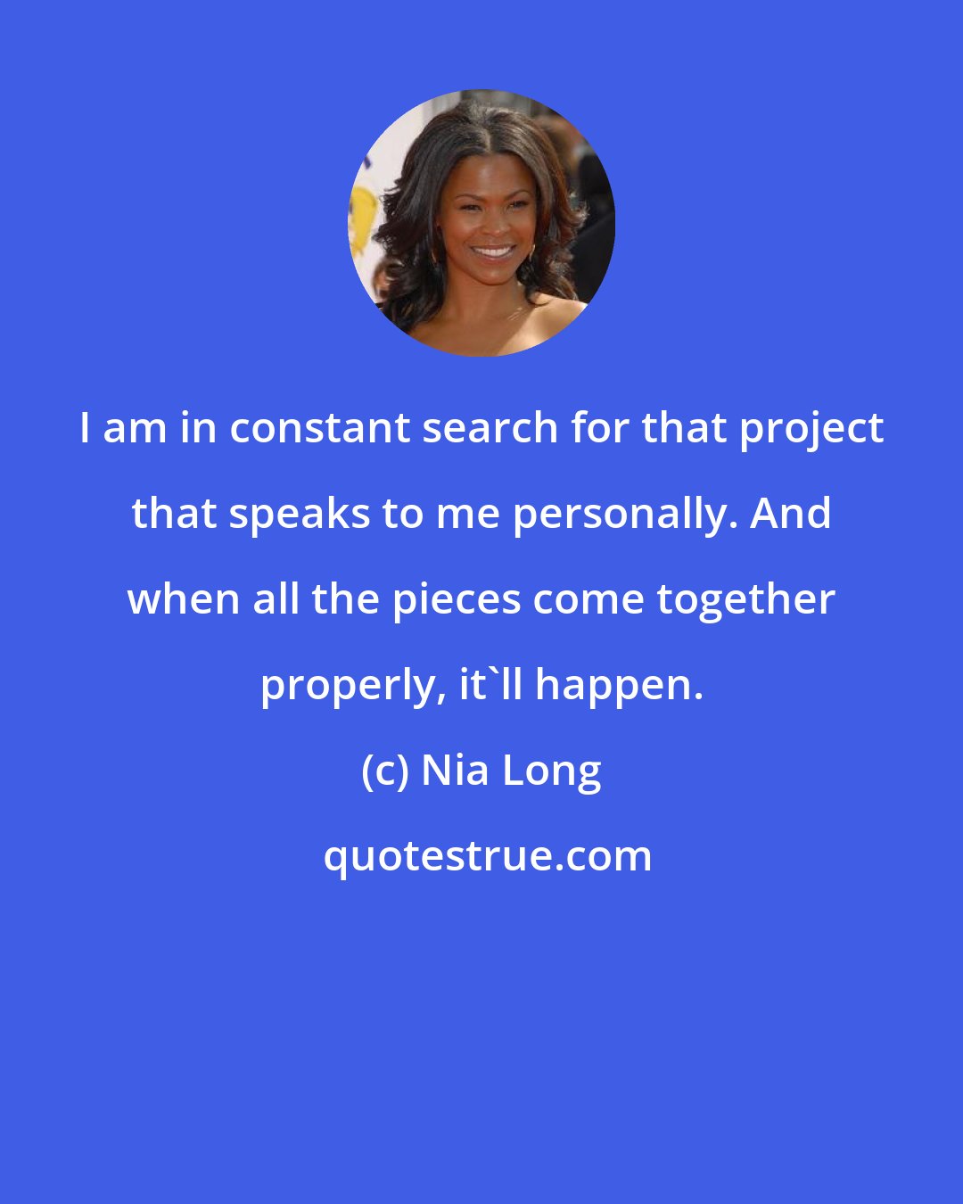 Nia Long: I am in constant search for that project that speaks to me personally. And when all the pieces come together properly, it'll happen.