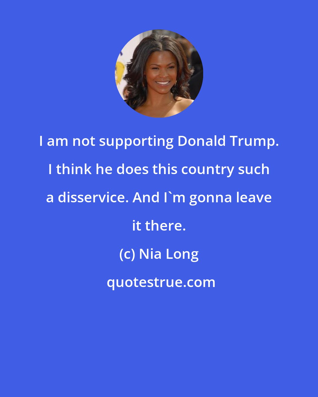 Nia Long: I am not supporting Donald Trump. I think he does this country such a disservice. And I'm gonna leave it there.