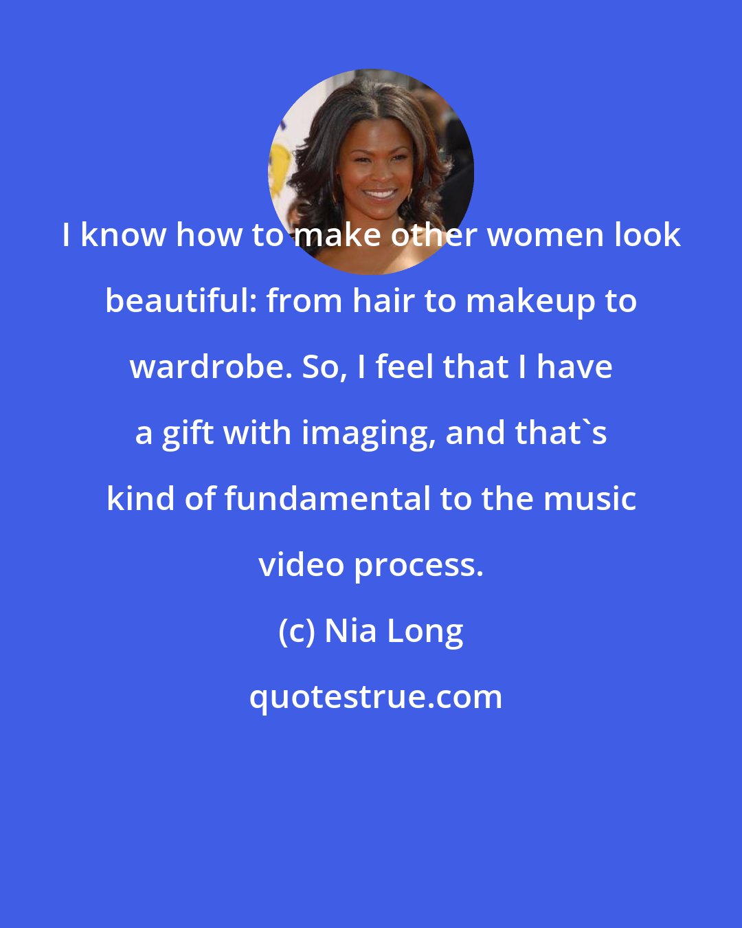 Nia Long: I know how to make other women look beautiful: from hair to makeup to wardrobe. So, I feel that I have a gift with imaging, and that's kind of fundamental to the music video process.