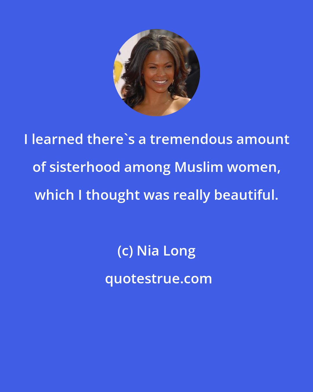 Nia Long: I learned there's a tremendous amount of sisterhood among Muslim women, which I thought was really beautiful.