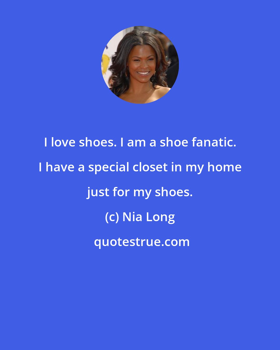 Nia Long: I love shoes. I am a shoe fanatic. I have a special closet in my home just for my shoes.