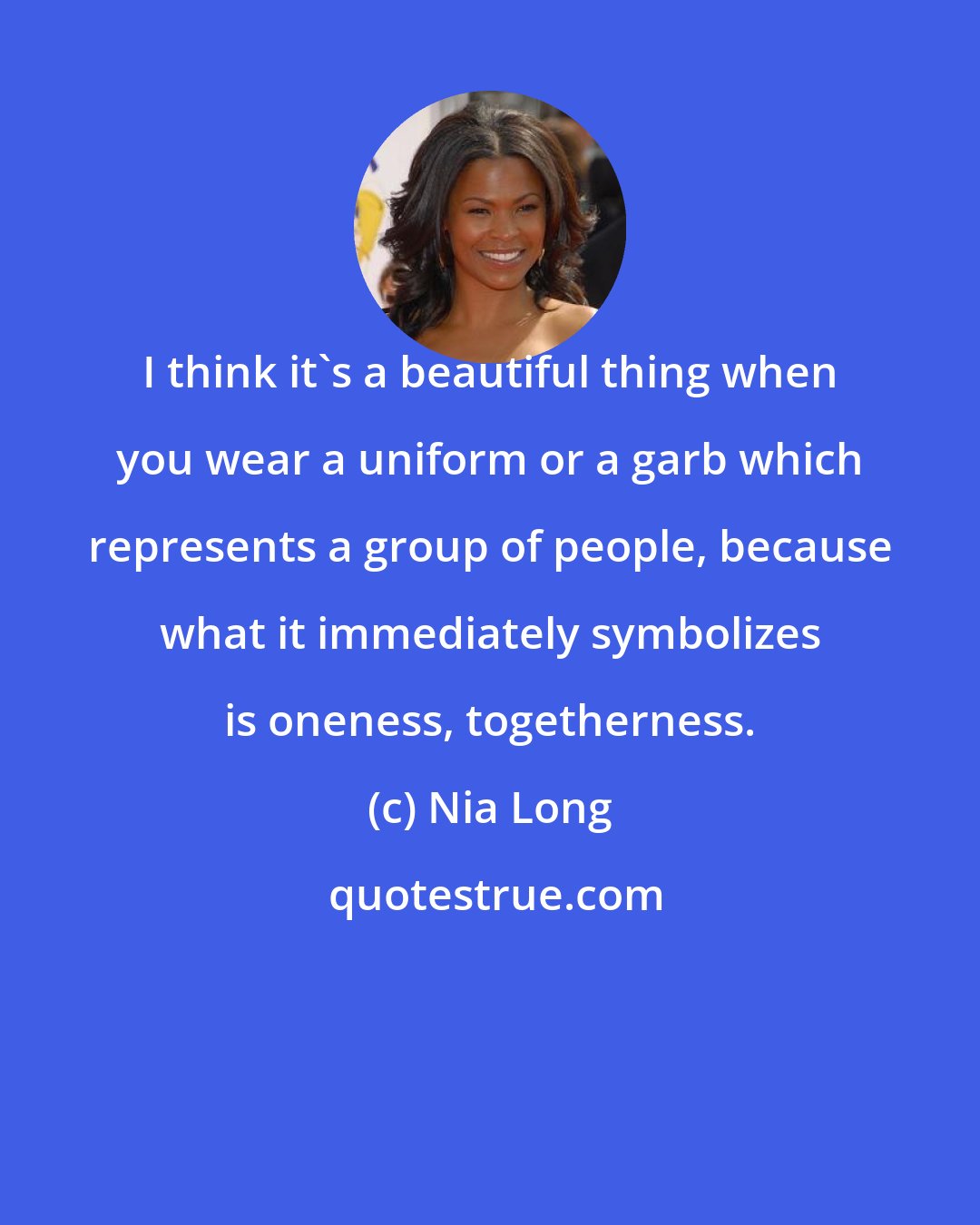 Nia Long: I think it's a beautiful thing when you wear a uniform or a garb which represents a group of people, because what it immediately symbolizes is oneness, togetherness.