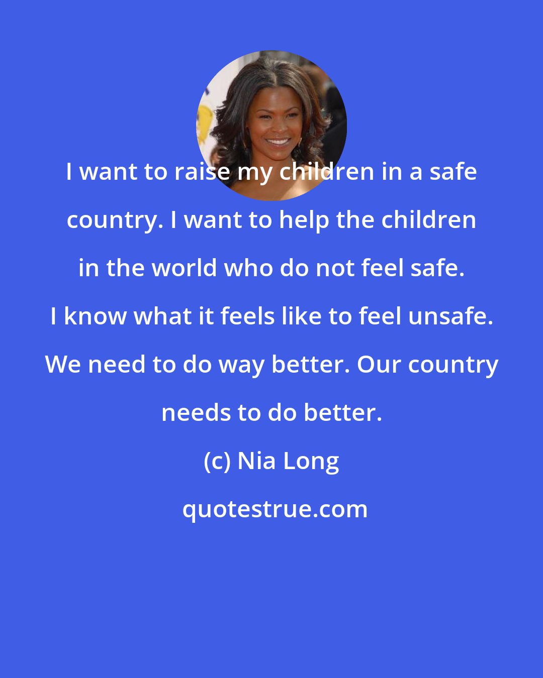 Nia Long: I want to raise my children in a safe country. I want to help the children in the world who do not feel safe. I know what it feels like to feel unsafe. We need to do way better. Our country needs to do better.