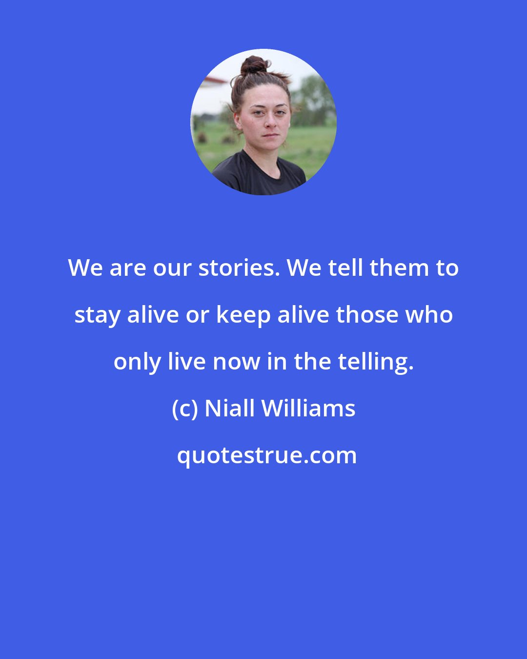 Niall Williams: We are our stories. We tell them to stay alive or keep alive those who only live now in the telling.