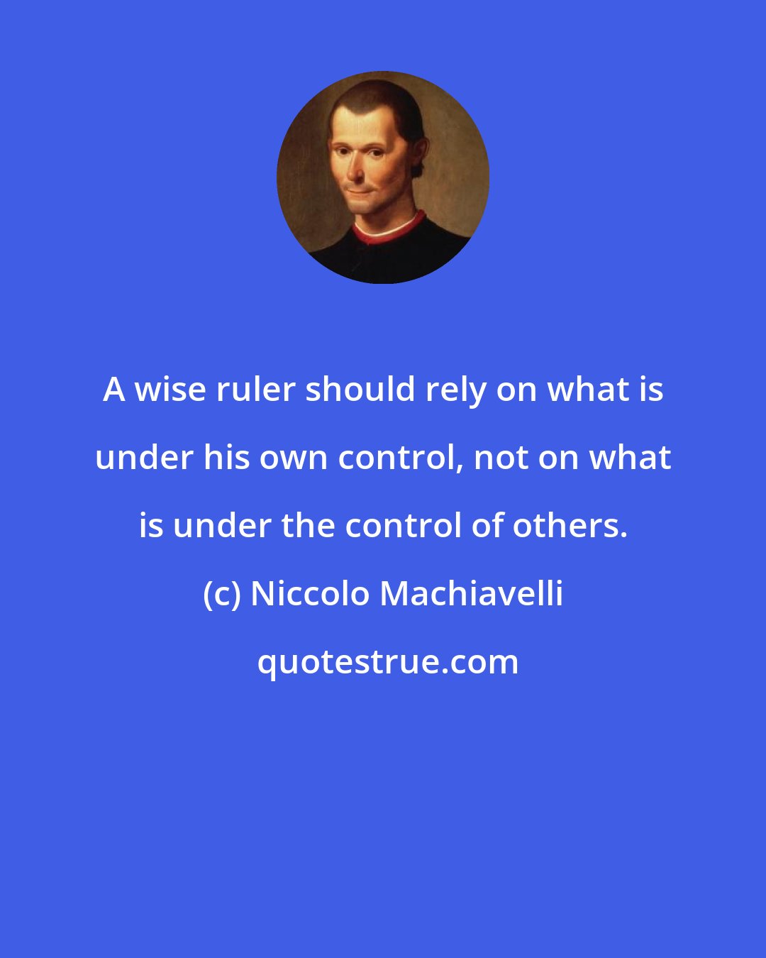 Niccolo Machiavelli: A wise ruler should rely on what is under his own control, not on what is under the control of others.