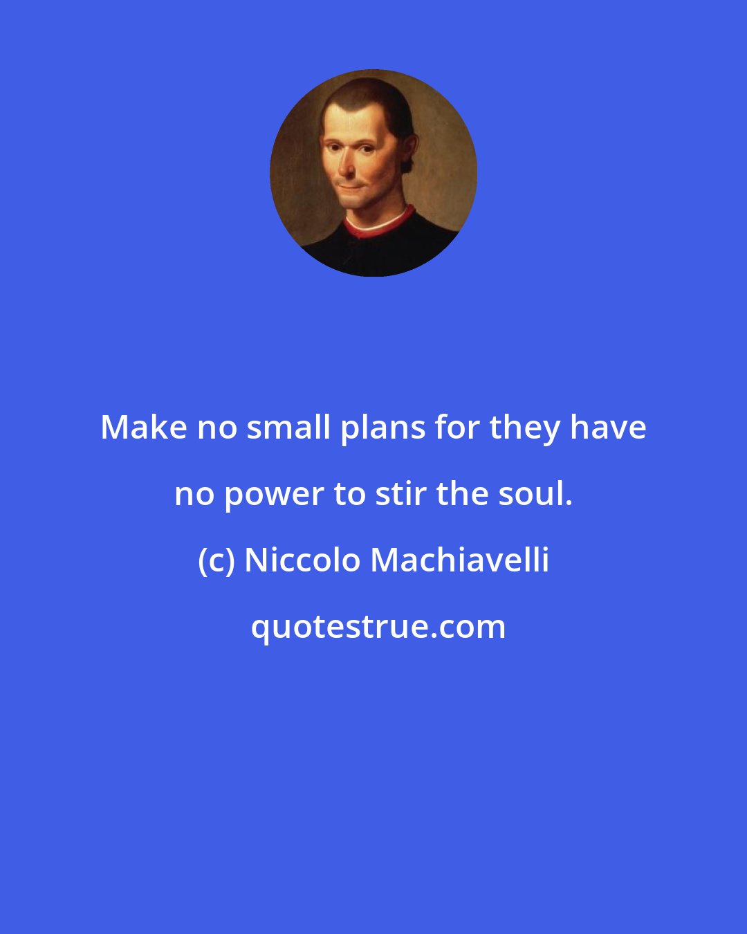 Niccolo Machiavelli: Make no small plans for they have no power to stir the soul.