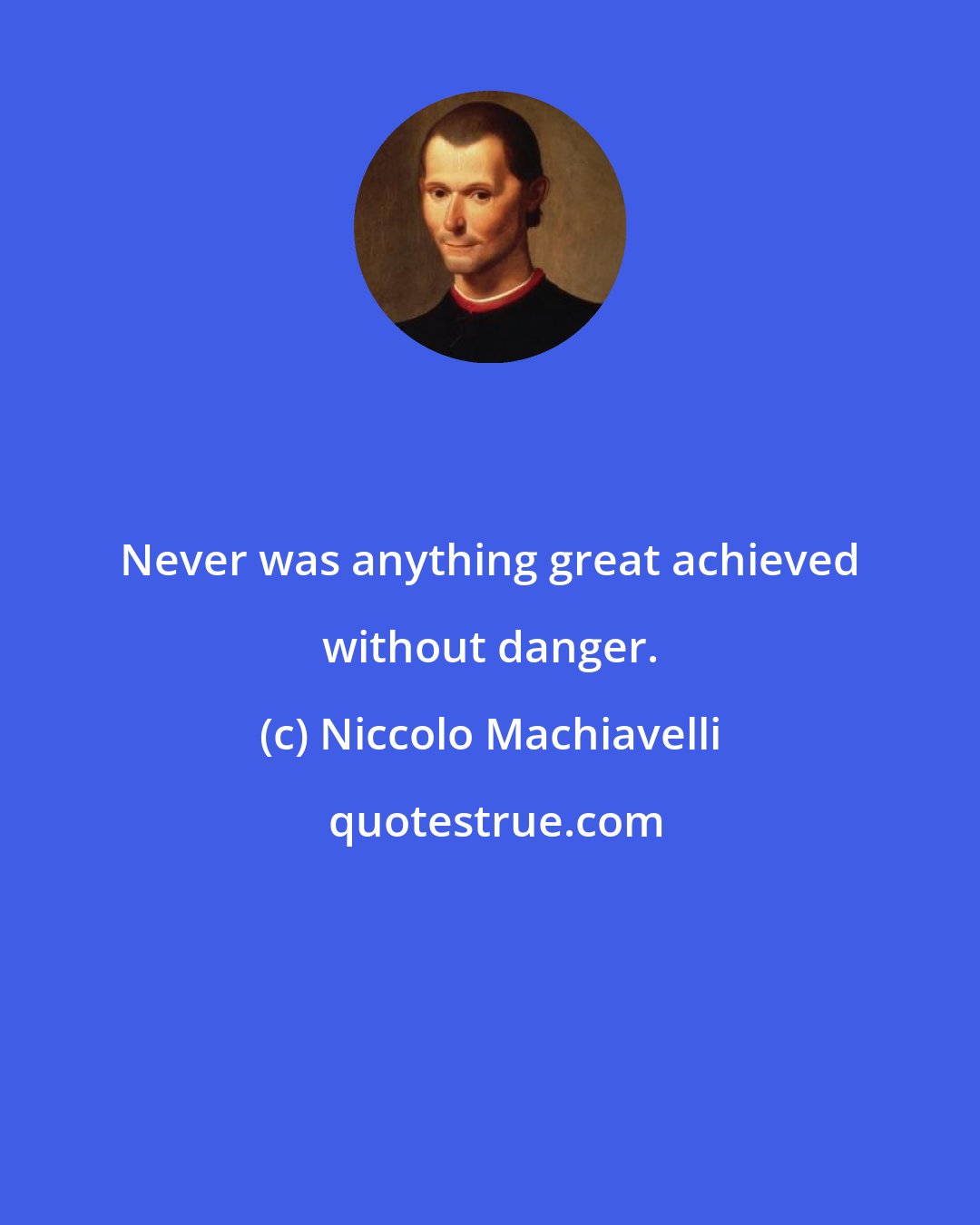 Niccolo Machiavelli: Never was anything great achieved without danger.