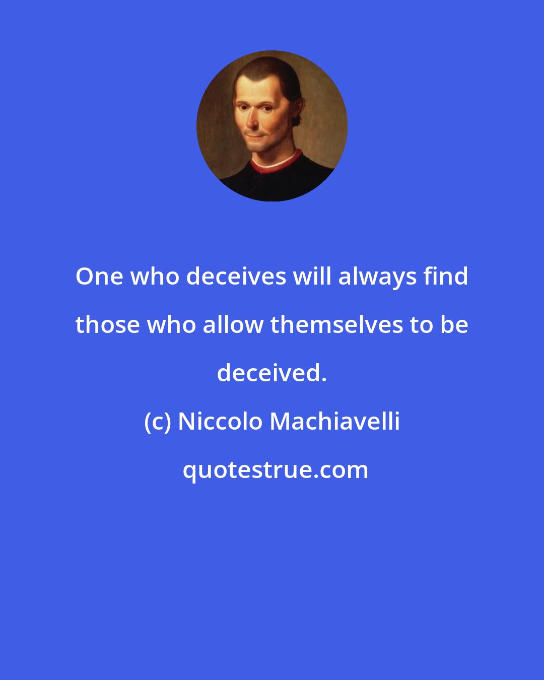 Niccolo Machiavelli: One who deceives will always find those who allow themselves to be deceived.