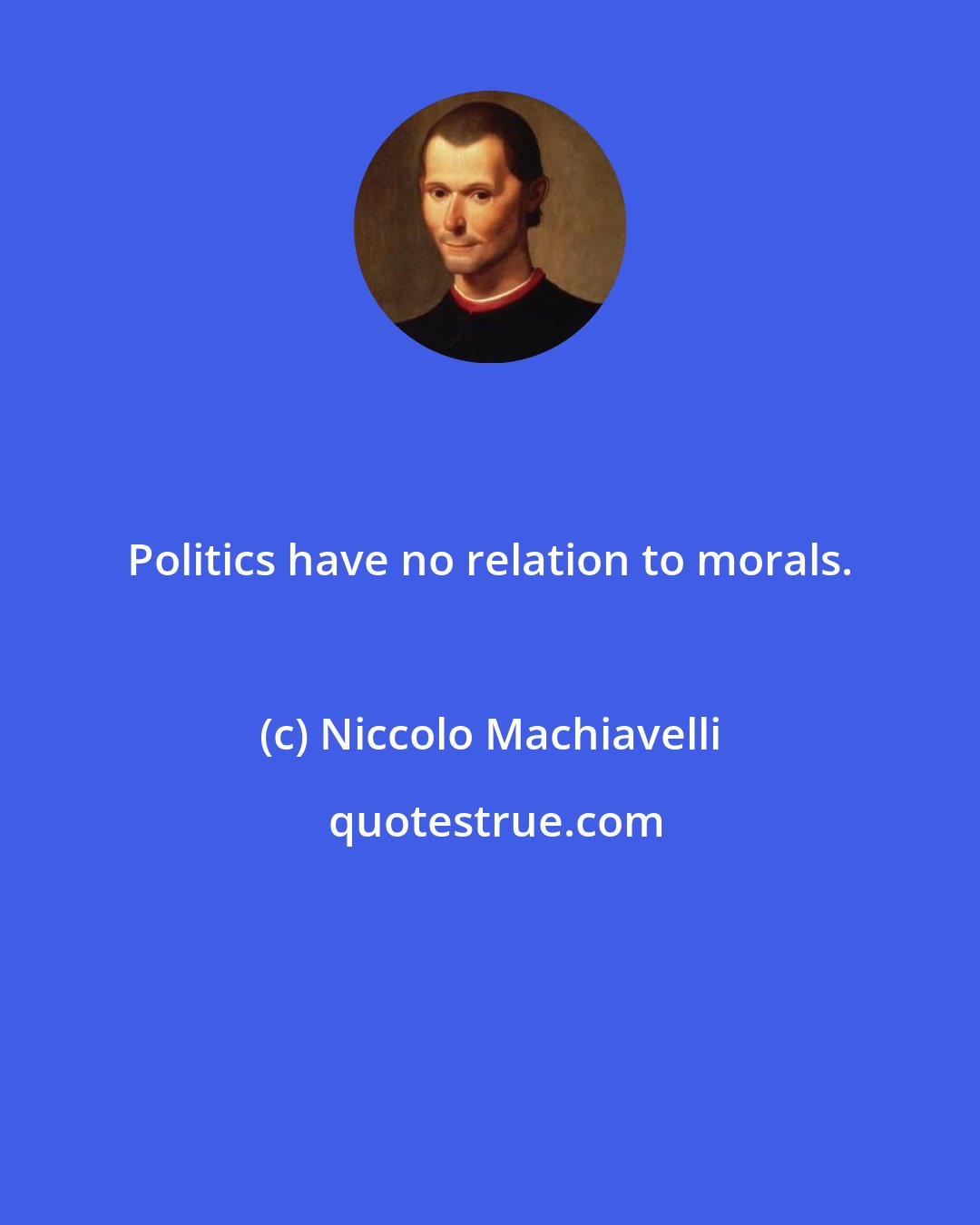 Niccolo Machiavelli: Politics have no relation to morals.