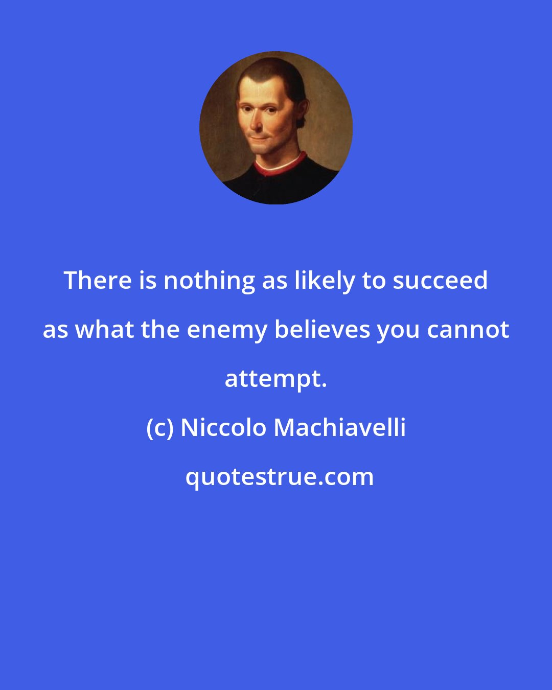 Niccolo Machiavelli: There is nothing as likely to succeed as what the enemy believes you cannot attempt.