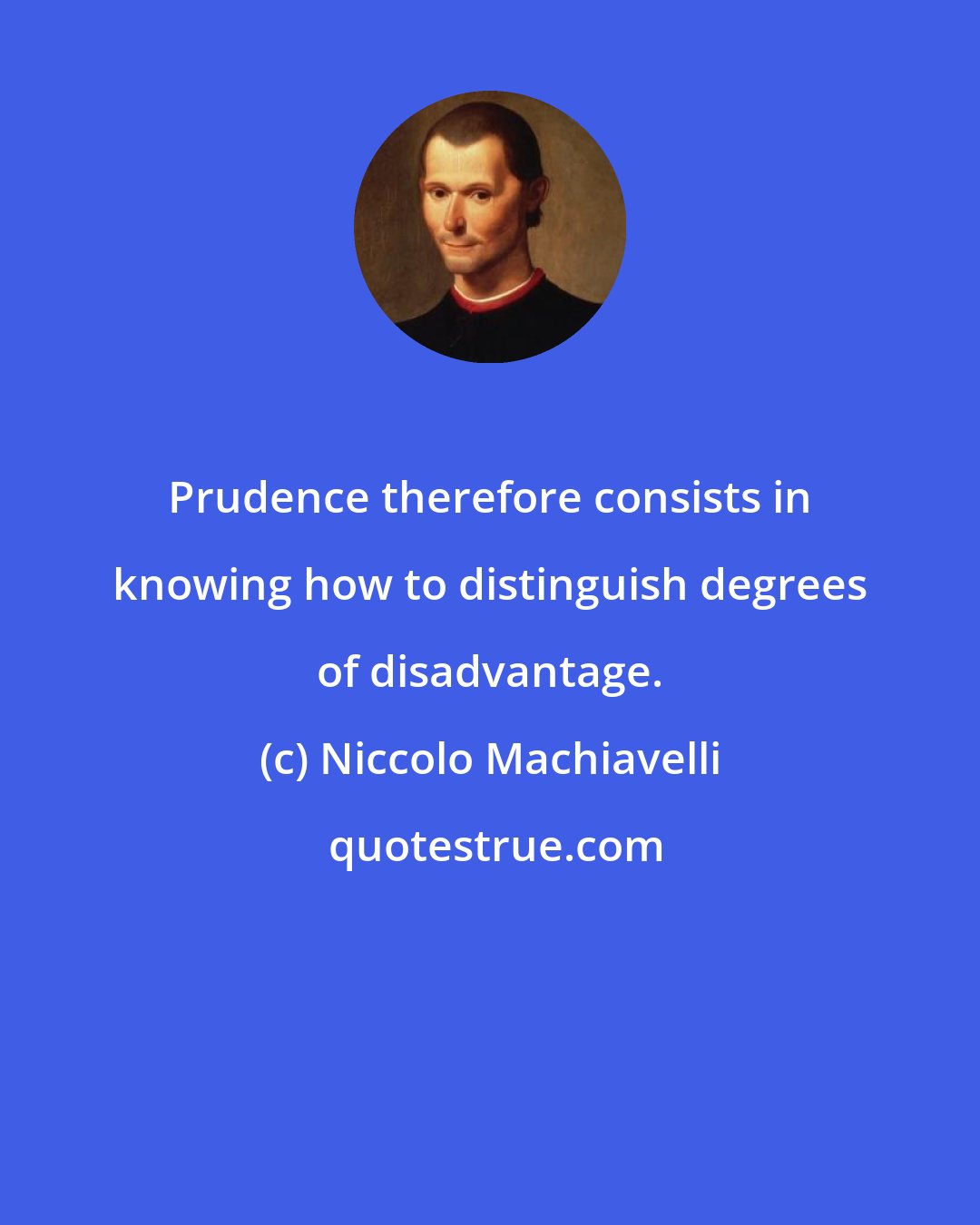 Niccolo Machiavelli: Prudence therefore consists in knowing how to distinguish degrees of disadvantage.