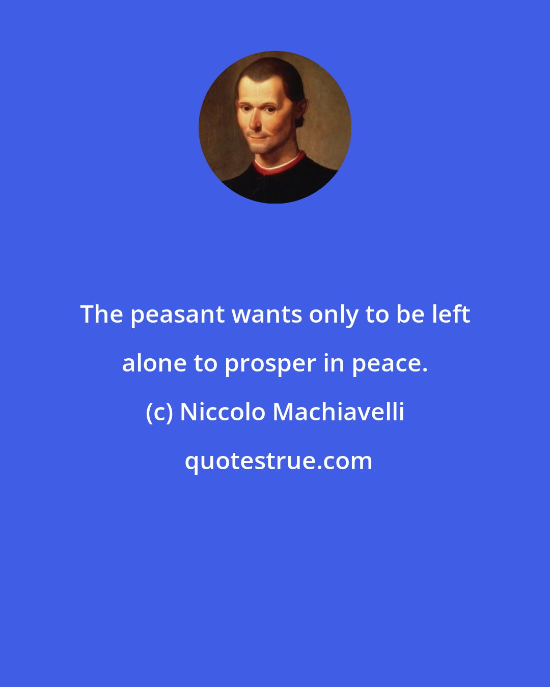 Niccolo Machiavelli: The peasant wants only to be left alone to prosper in peace.