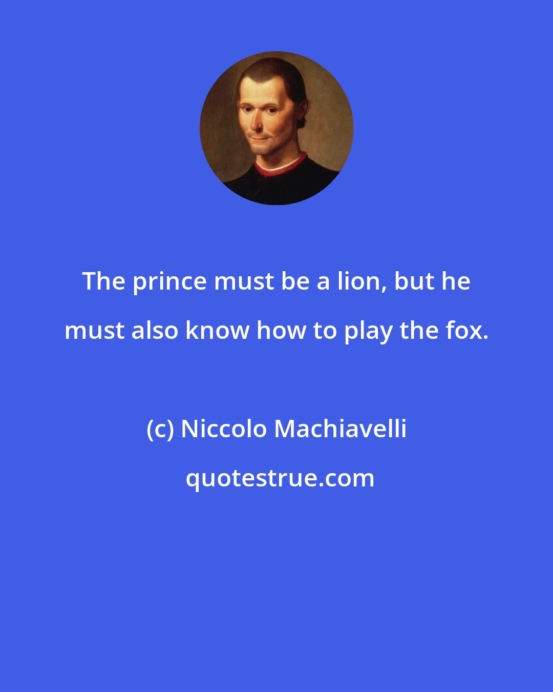 Niccolo Machiavelli: The prince must be a lion, but he must also know how to play the fox.