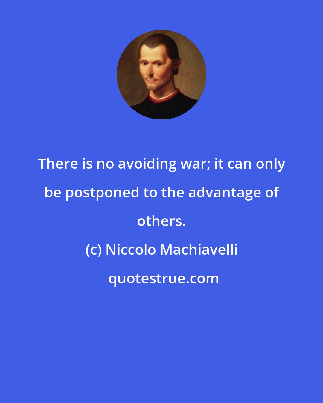 Niccolo Machiavelli: There is no avoiding war; it can only be postponed to the advantage of others.