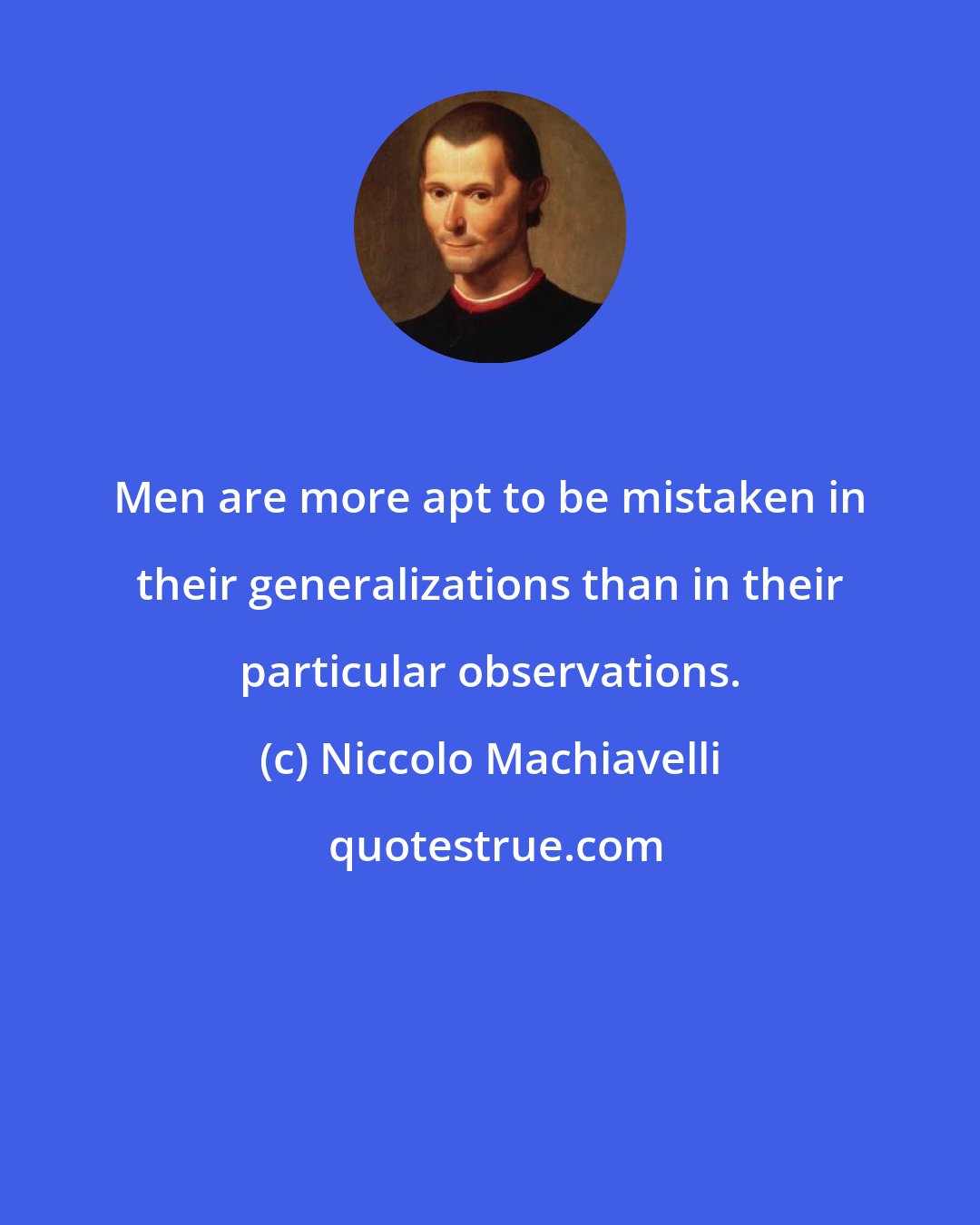 Niccolo Machiavelli: Men are more apt to be mistaken in their generalizations than in their particular observations.