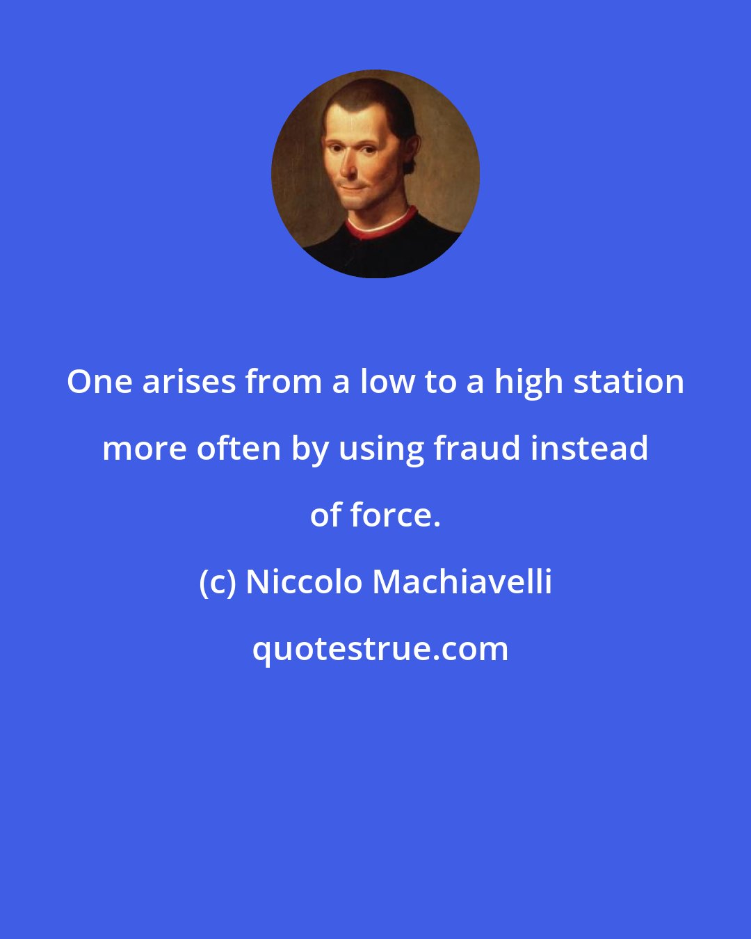 Niccolo Machiavelli: One arises from a low to a high station more often by using fraud instead of force.